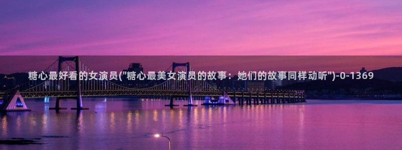 糖心日常：糖心最好看的女演员(\